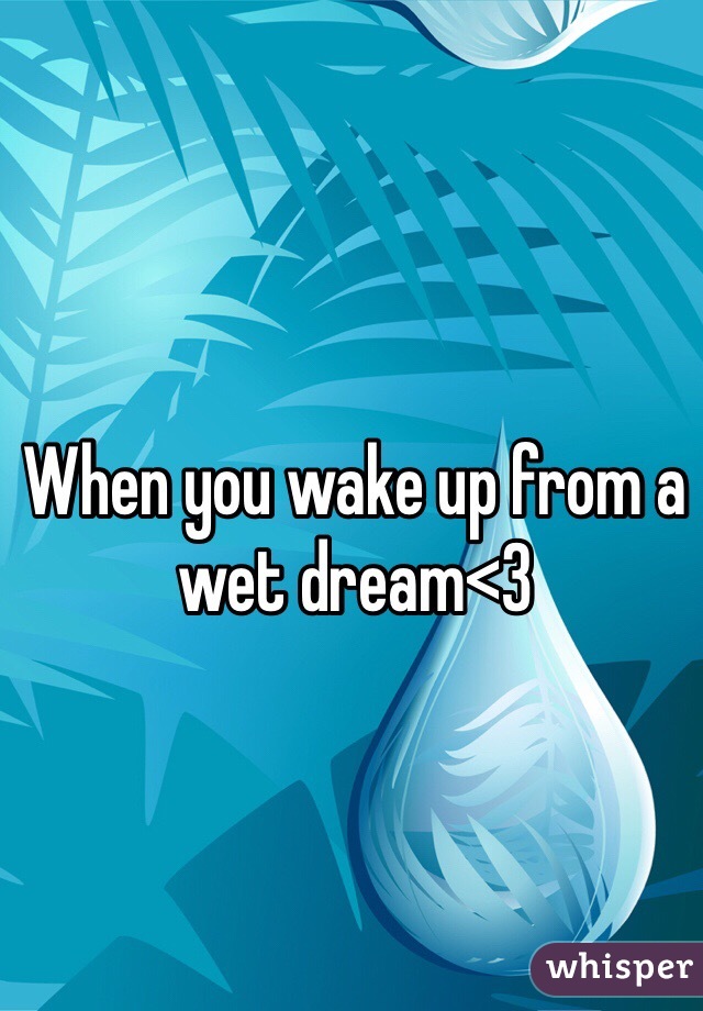When you wake up from a wet dream<3