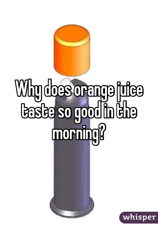 Why does orange juice taste so good in the morning?
