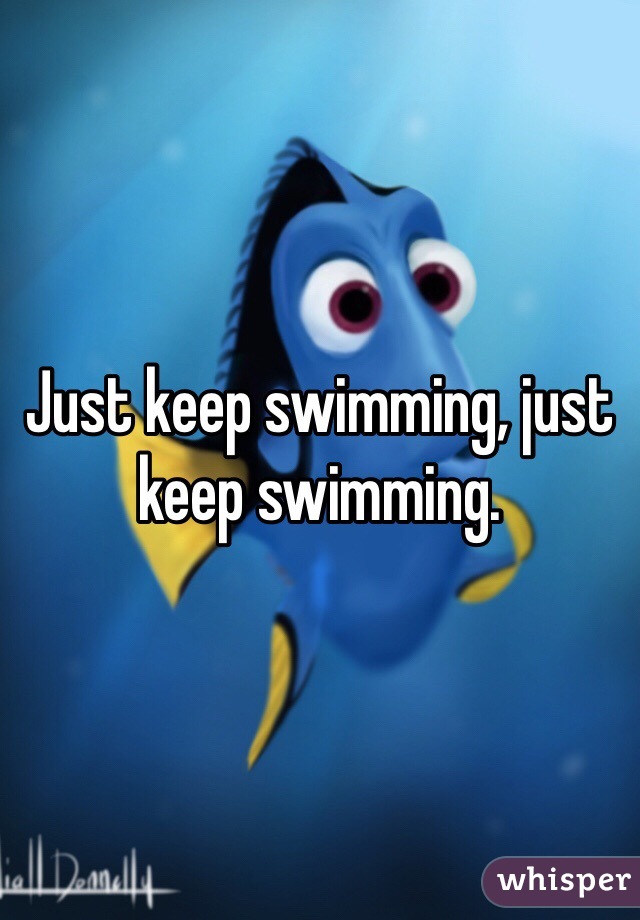 Just keep swimming, just keep swimming.