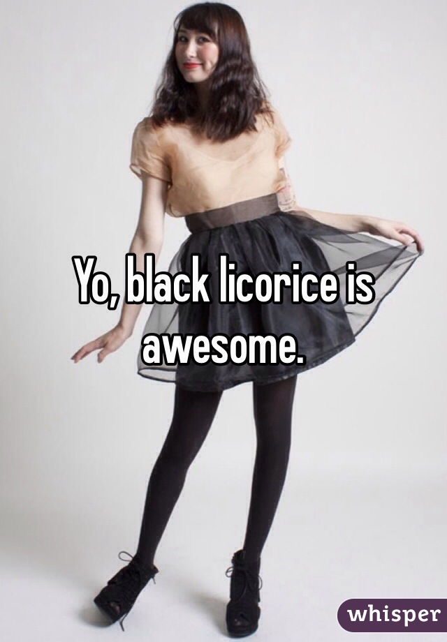 Yo, black licorice is awesome. 