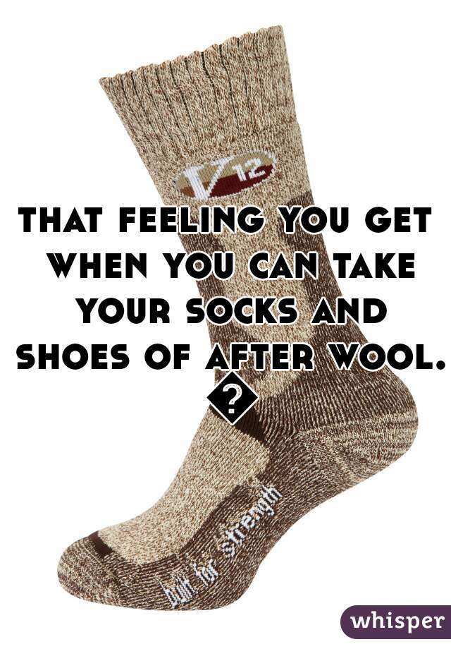 that feeling you get when you can take your socks and shoes of after wool. 😀