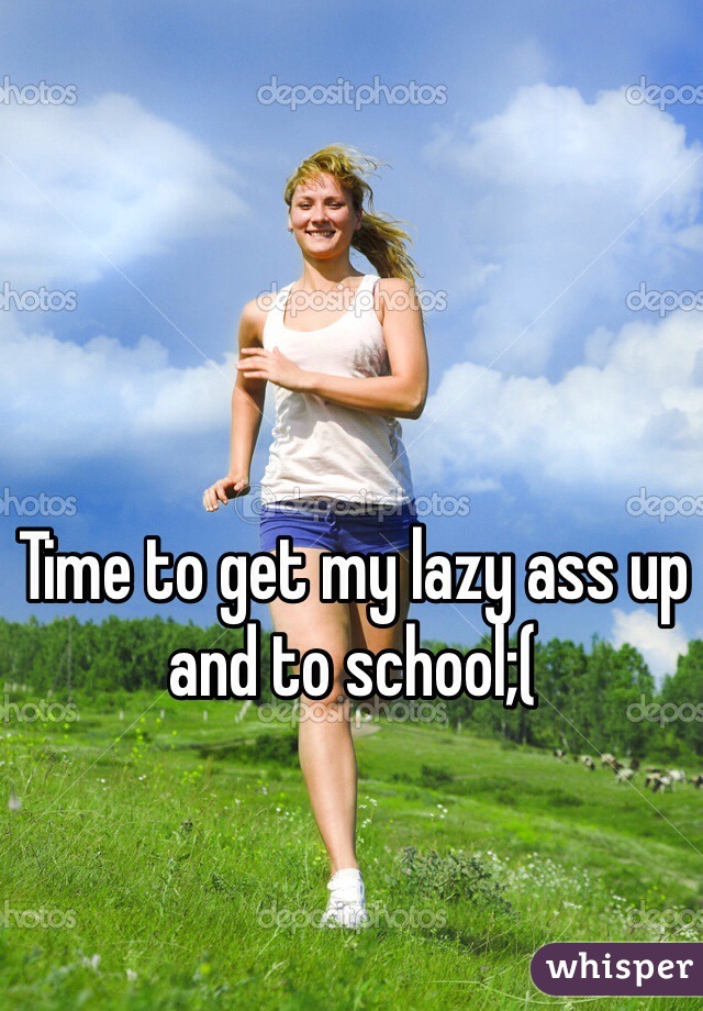 Time to get my lazy ass up and to school;(