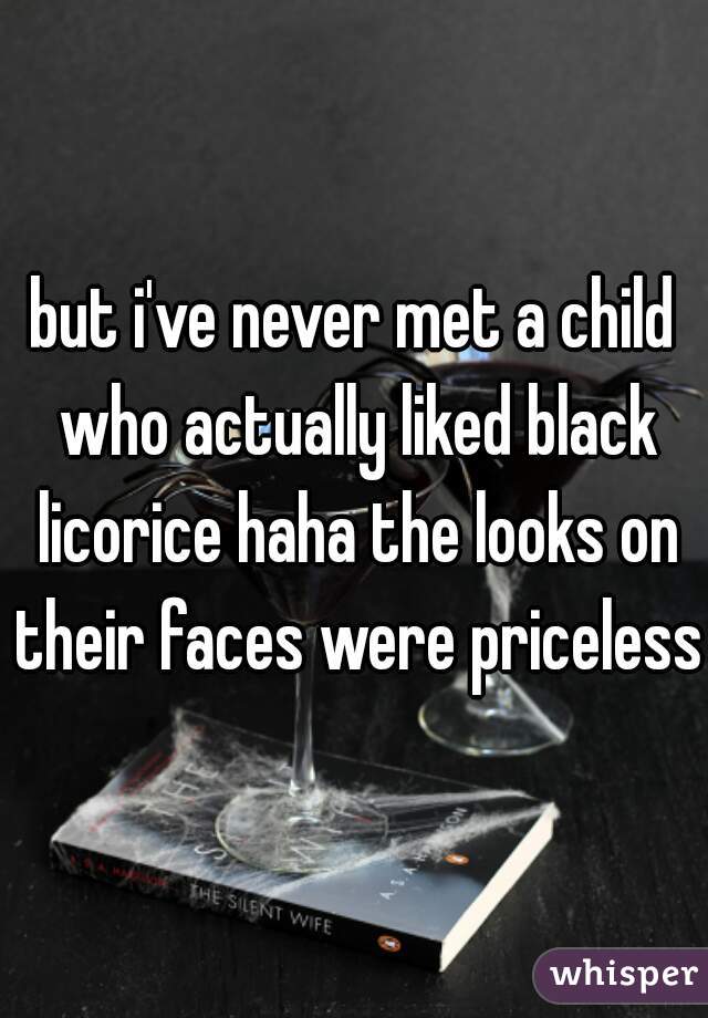 but i've never met a child who actually liked black licorice haha the looks on their faces were priceless