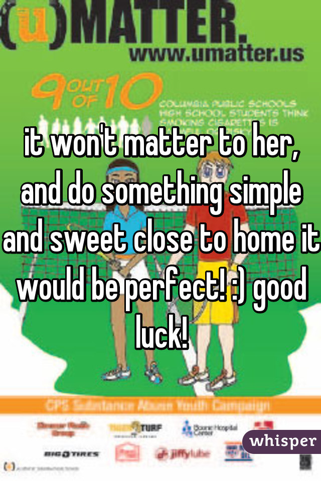 it won't matter to her, and do something simple and sweet close to home it would be perfect! :) good luck!