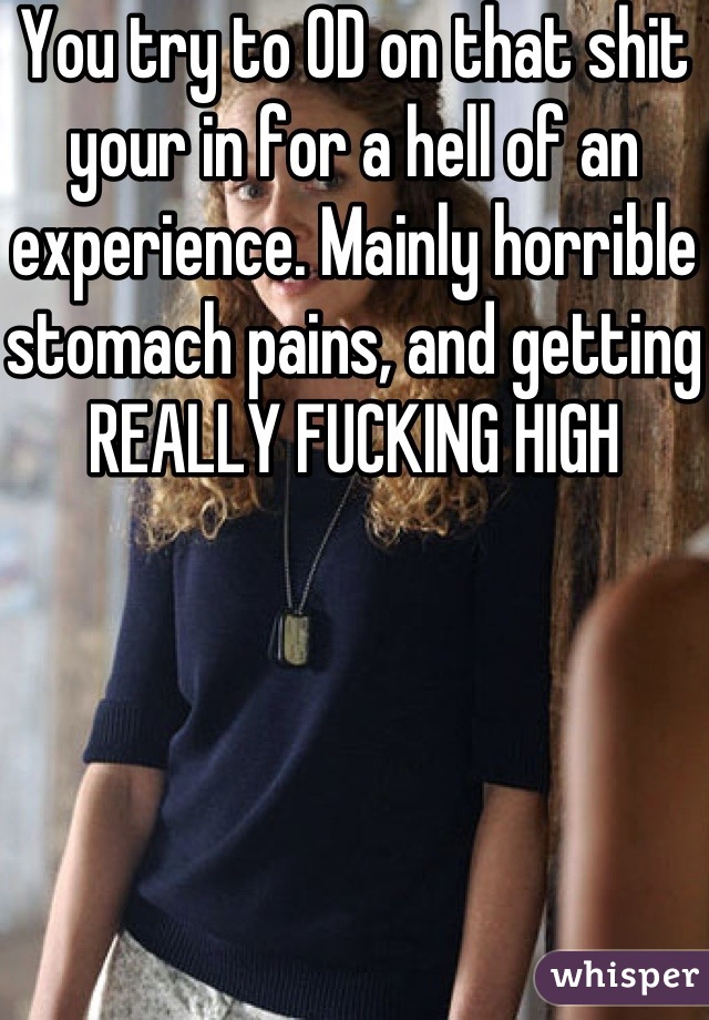 You try to OD on that shit your in for a hell of an experience. Mainly horrible stomach pains, and getting REALLY FUCKING HIGH