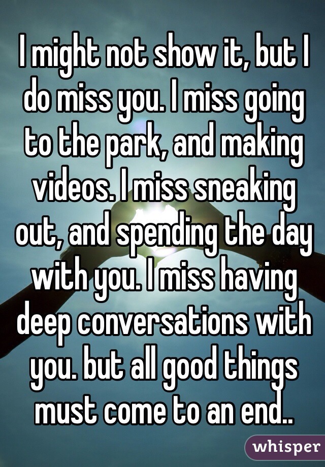 I might not show it, but I do miss you. I miss going to the park, and making videos. I miss sneaking out, and spending the day with you. I miss having deep conversations with you. but all good things must come to an end..
