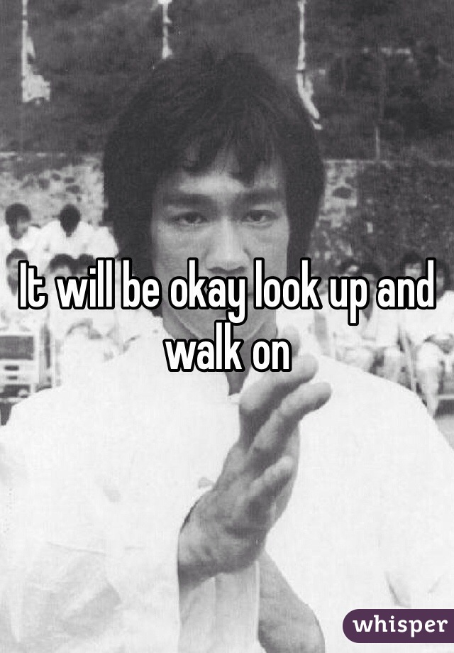 It will be okay look up and walk on 