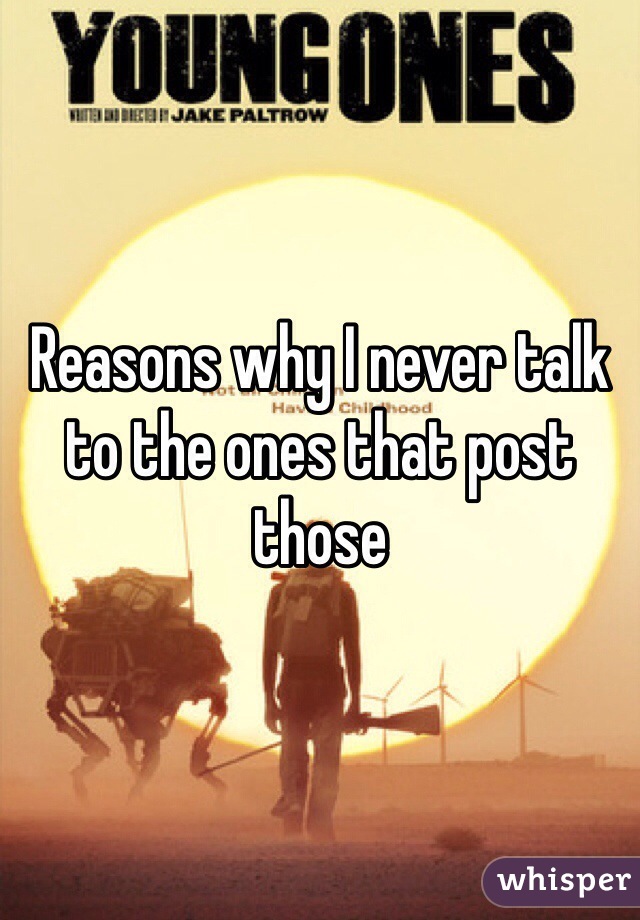 Reasons why I never talk to the ones that post those