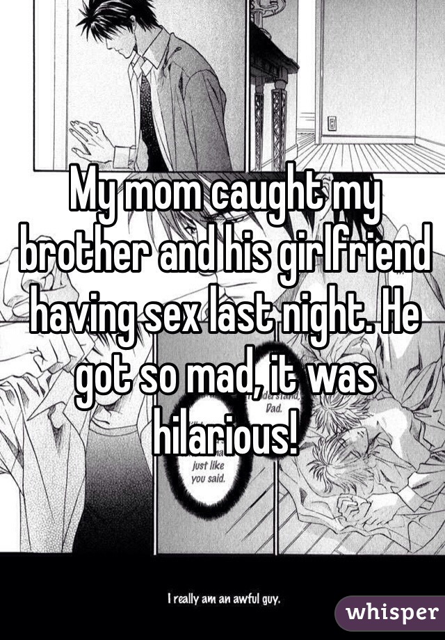 My mom caught my brother and his girlfriend having sex last night. He got so mad, it was hilarious! 