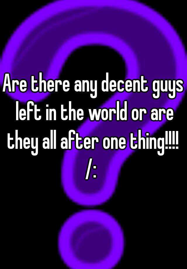 are-there-any-decent-guys-left-in-the-world-or-are-they-all-after-one