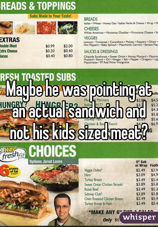 Maybe he was pointing at an actual sandwich and not his kids sized meat?