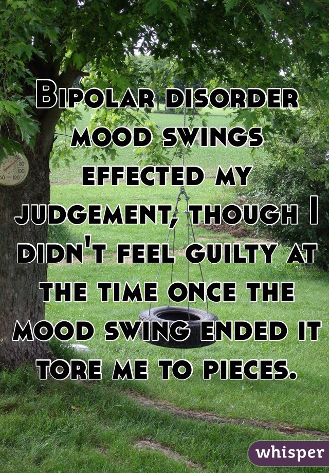 Bipolar disorder mood swings effected my judgement, though I didn't feel guilty at the time once the mood swing ended it tore me to pieces. 