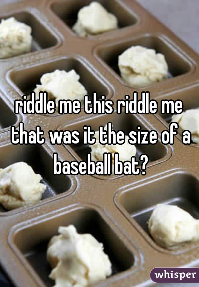 riddle me this riddle me that was it the size of a baseball bat?