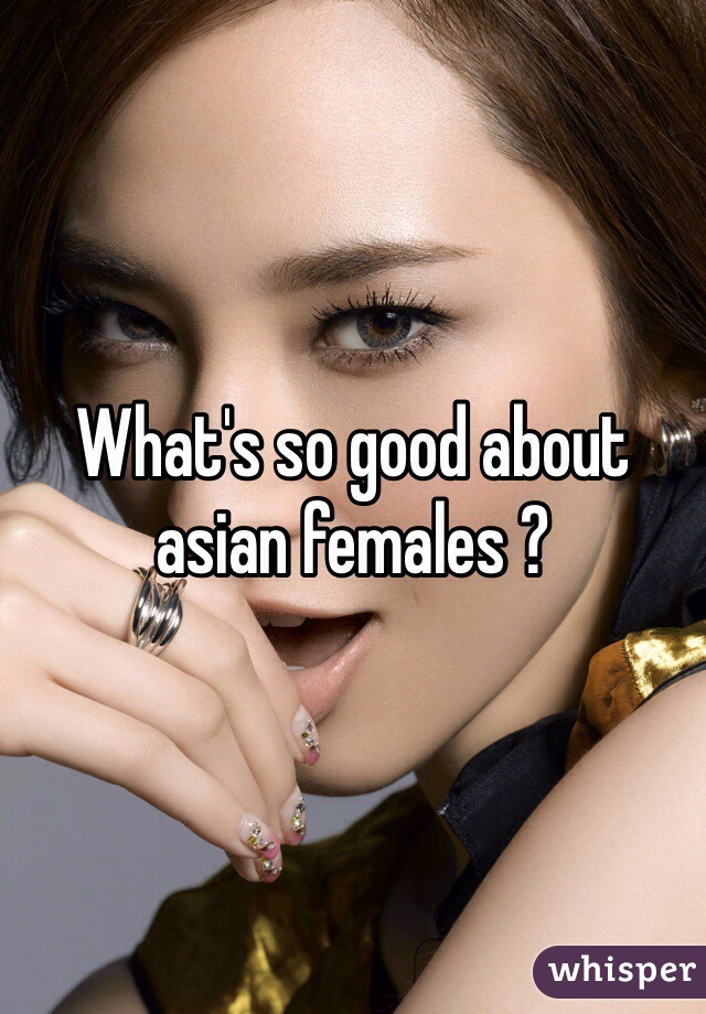 What's so good about asian females ?