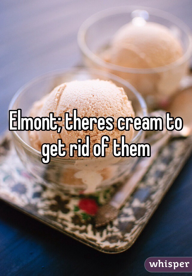 Elmont; theres cream to get rid of them
