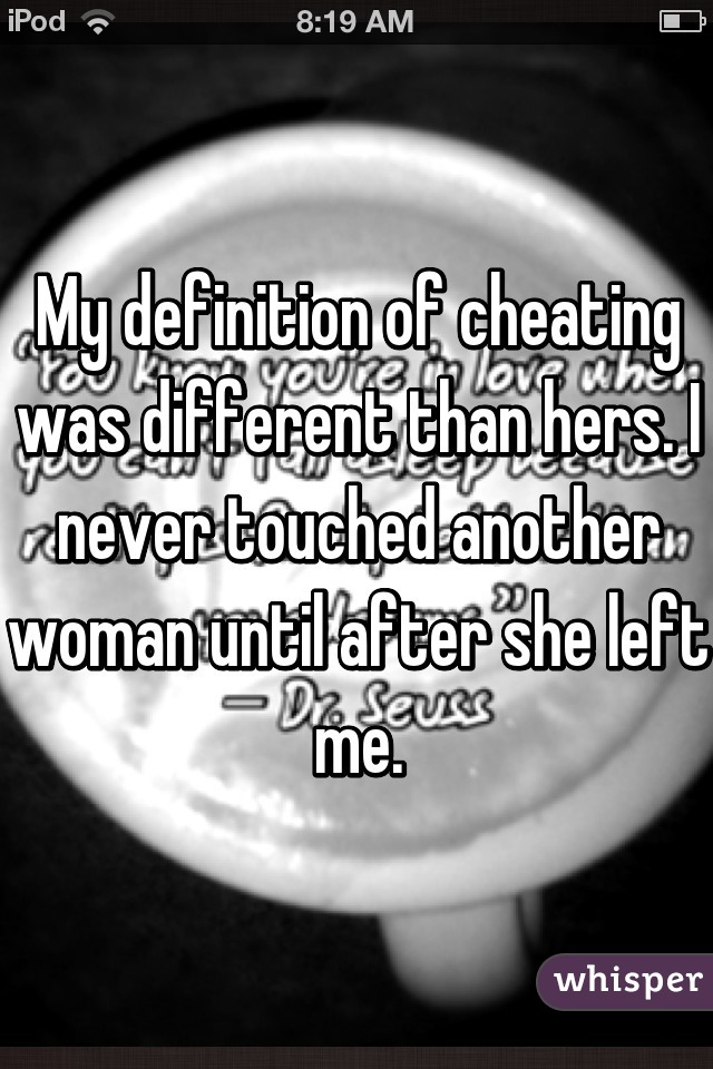 My definition of cheating was different than hers. I never touched another woman until after she left me.