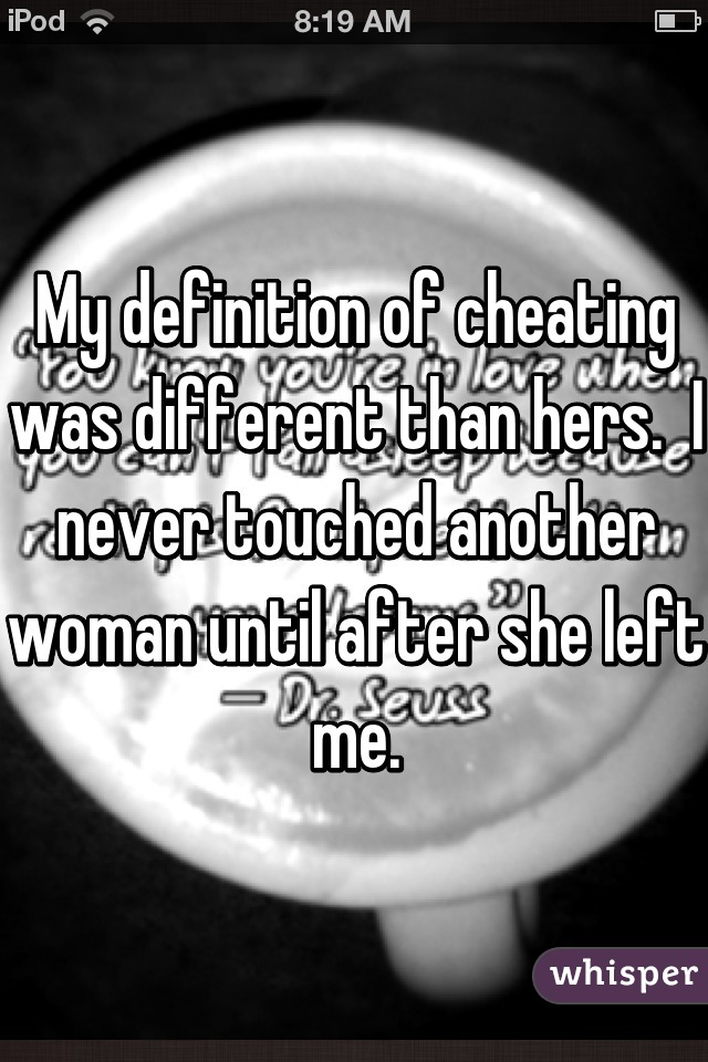 My definition of cheating was different than hers.  I never touched another woman until after she left me.