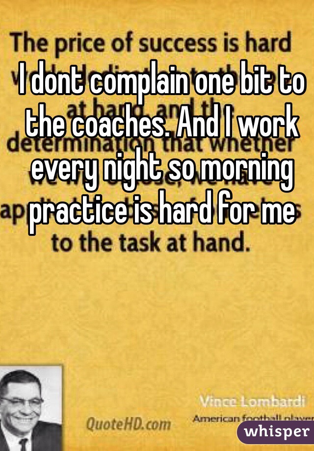 I dont complain one bit to the coaches. And I work every night so morning practice is hard for me