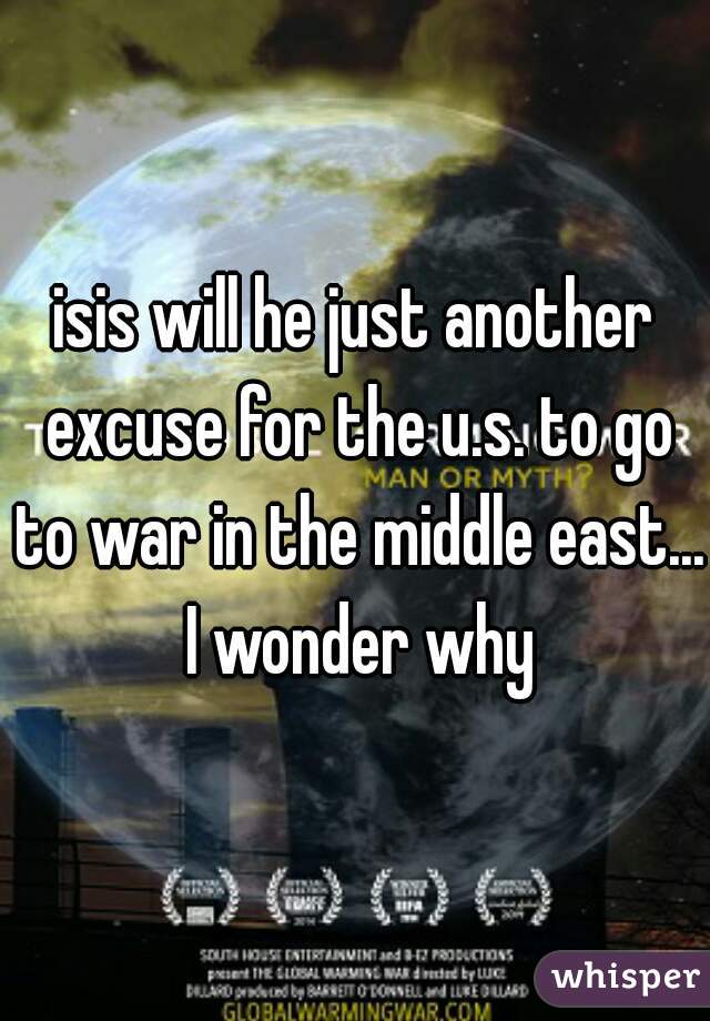 isis will he just another excuse for the u.s. to go to war in the middle east... I wonder why
