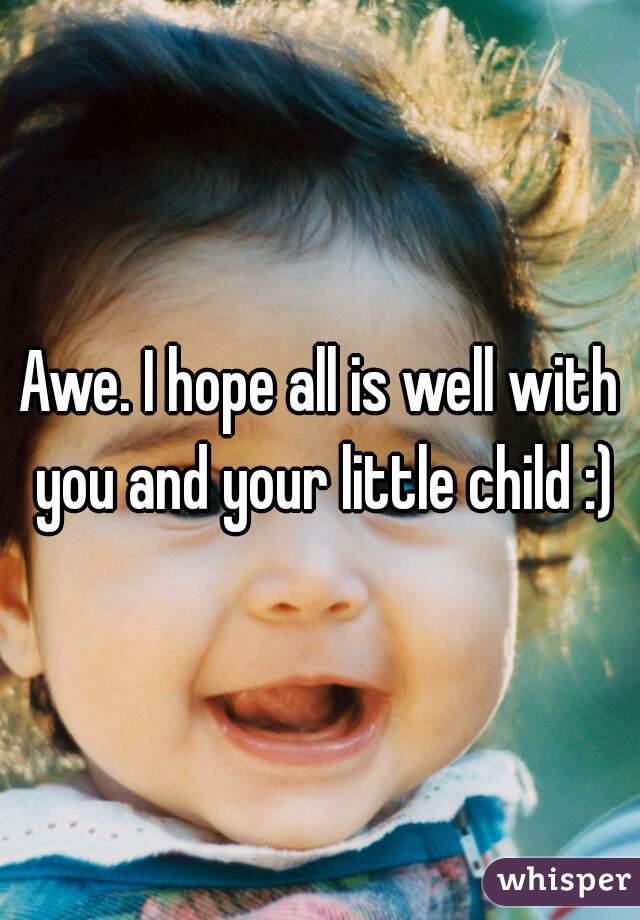 Awe. I hope all is well with you and your little child :)