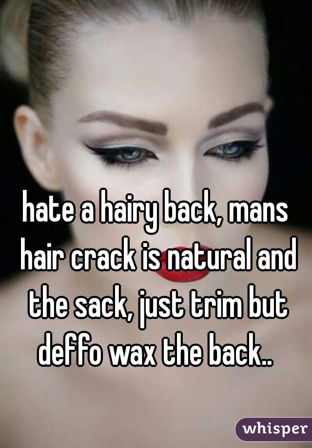 hate a hairy back, mans hair crack is natural and the sack, just trim but deffo wax the back.. 