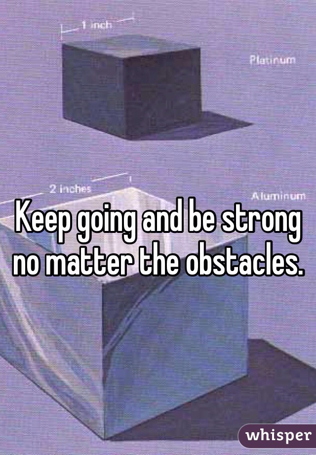Keep going and be strong no matter the obstacles. 