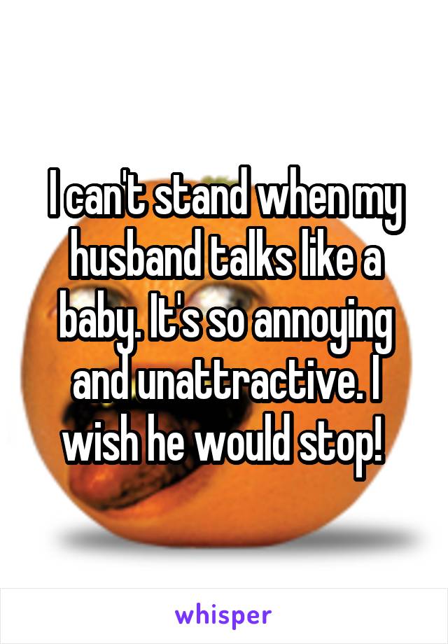 I can't stand when my husband talks like a baby. It's so annoying and unattractive. I wish he would stop! 