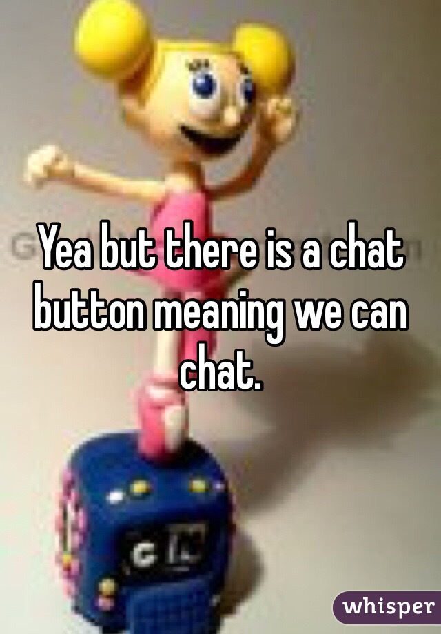 Yea but there is a chat button meaning we can chat. 