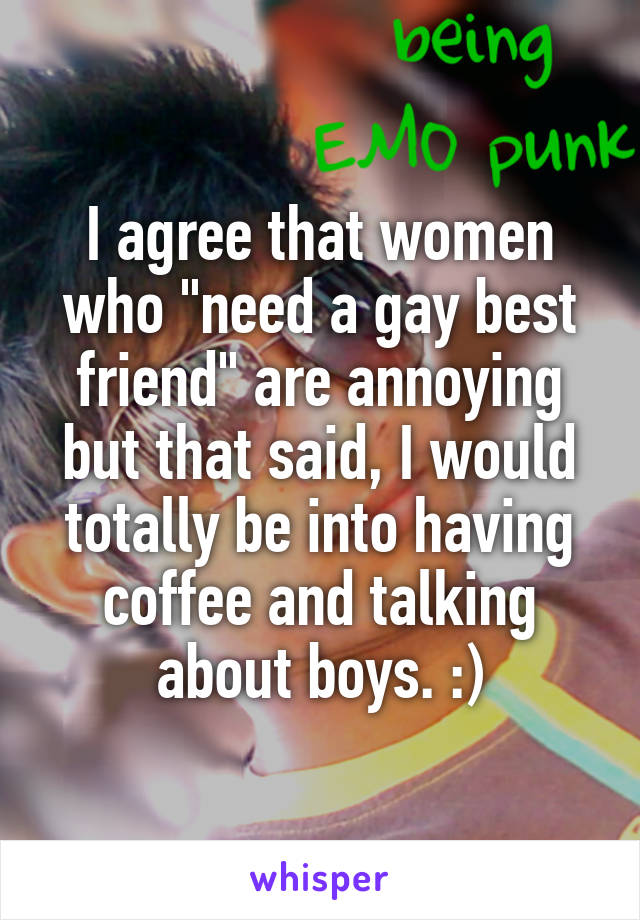 I agree that women who "need a gay best friend" are annoying but that said, I would totally be into having coffee and talking about boys. :)