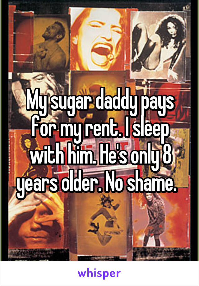 My sugar daddy pays for my rent. I sleep with him. He's only 8 years older. No shame.  