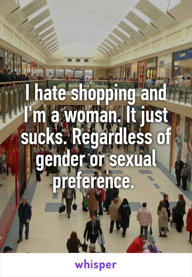 I hate shopping and I'm a woman. It just sucks. Regardless of gender or sexual preference. 