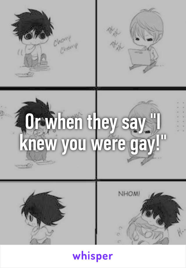 Or when they say "I knew you were gay!"