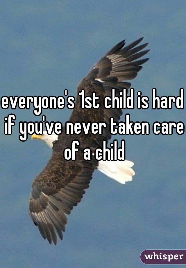 everyone's 1st child is hard if you've never taken care of a child