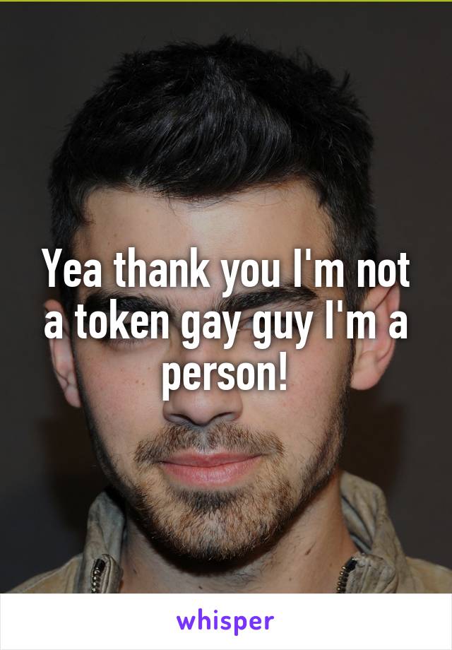 Yea thank you I'm not a token gay guy I'm a person!