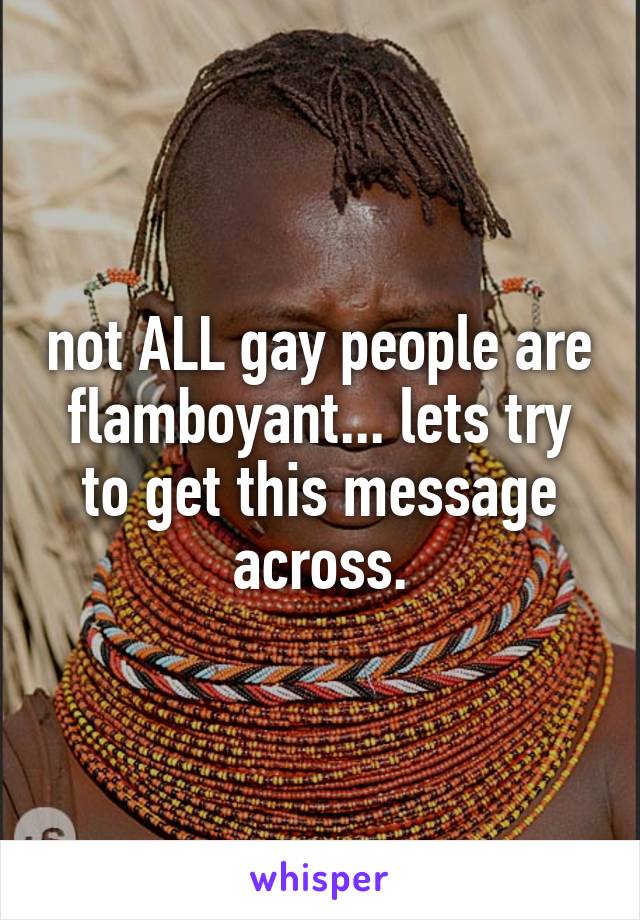 not ALL gay people are flamboyant... lets try to get this message across.