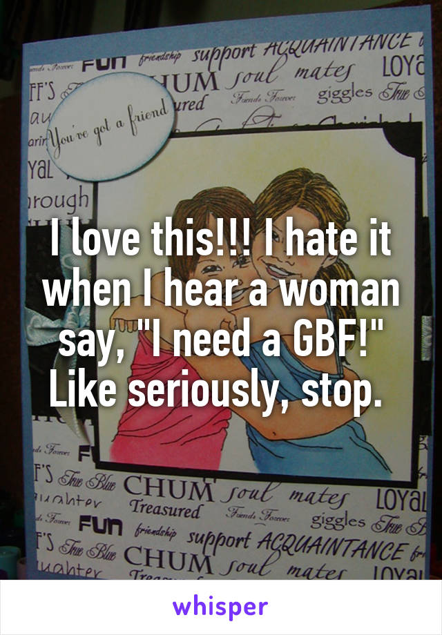 I love this!!! I hate it when I hear a woman say, "I need a GBF!" Like seriously, stop. 