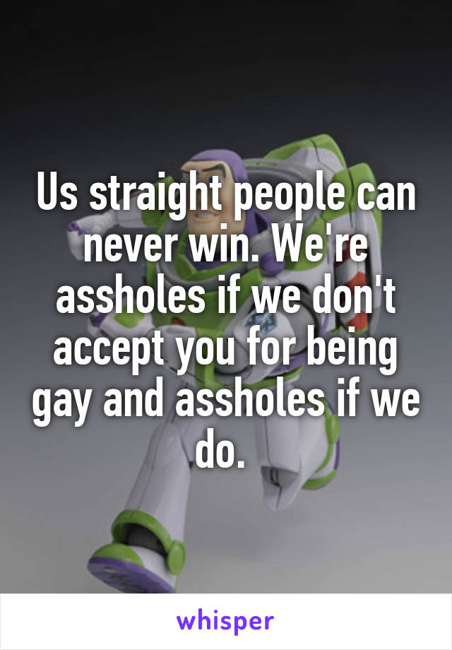 Us straight people can never win. We're assholes if we don't accept you for being gay and assholes if we do. 