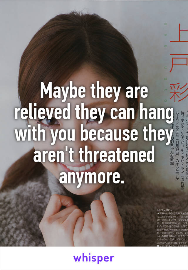 Maybe they are relieved they can hang with you because they aren't threatened anymore. 