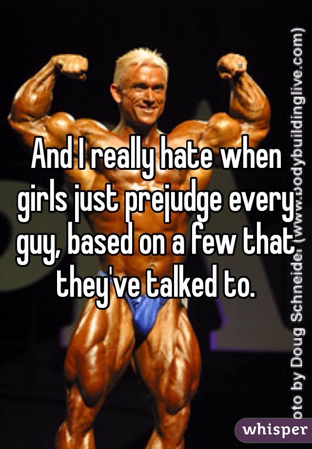 And I really hate when girls just prejudge every guy, based on a few that they've talked to.