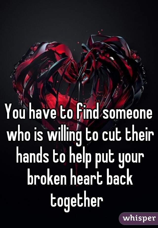 You have to find someone who is willing to cut their hands to help put your broken heart back together  