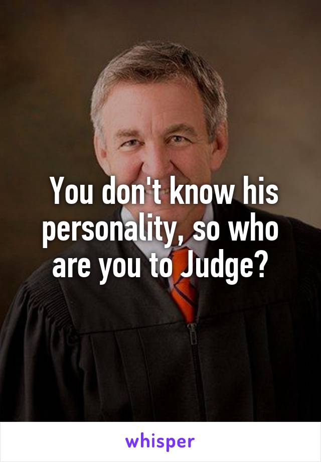  You don't know his personality, so who are you to Judge?