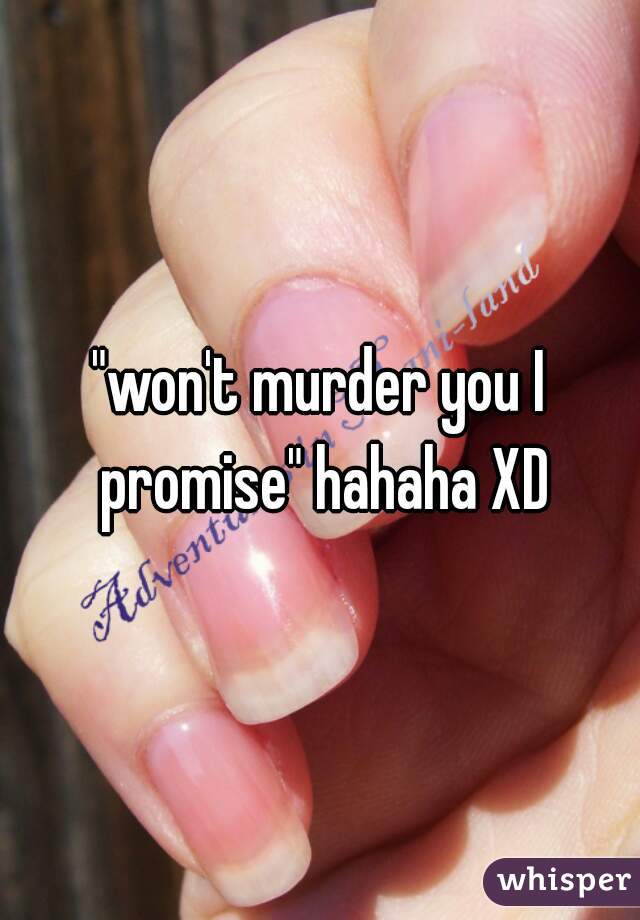 "won't murder you I promise" hahaha XD