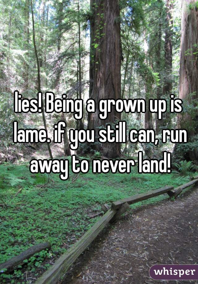 lies! Being a grown up is lame. if you still can, run away to never land!