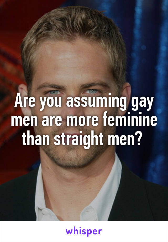 Are you assuming gay men are more feminine than straight men? 