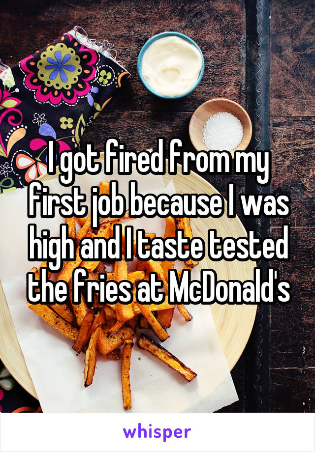 I got fired from my first job because I was high and I taste tested the fries at McDonald's