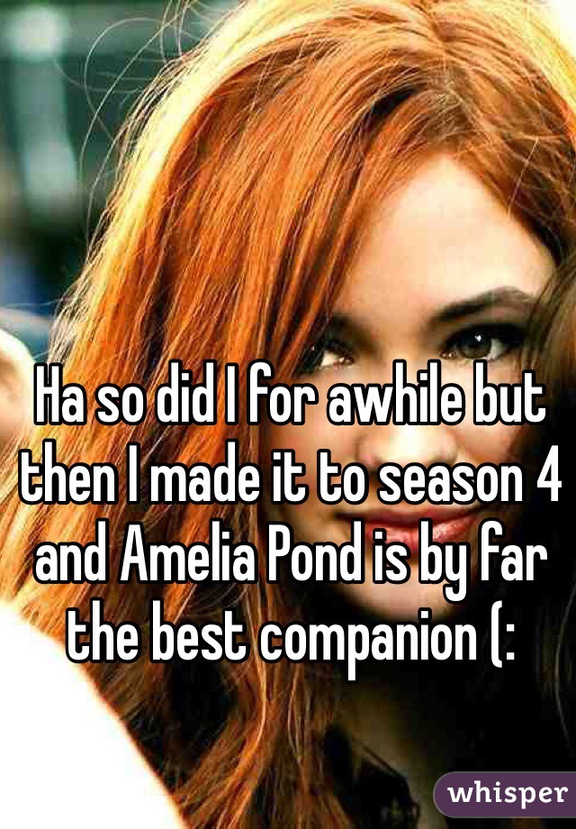Ha so did I for awhile but then I made it to season 4 and Amelia Pond is by far the best companion (: