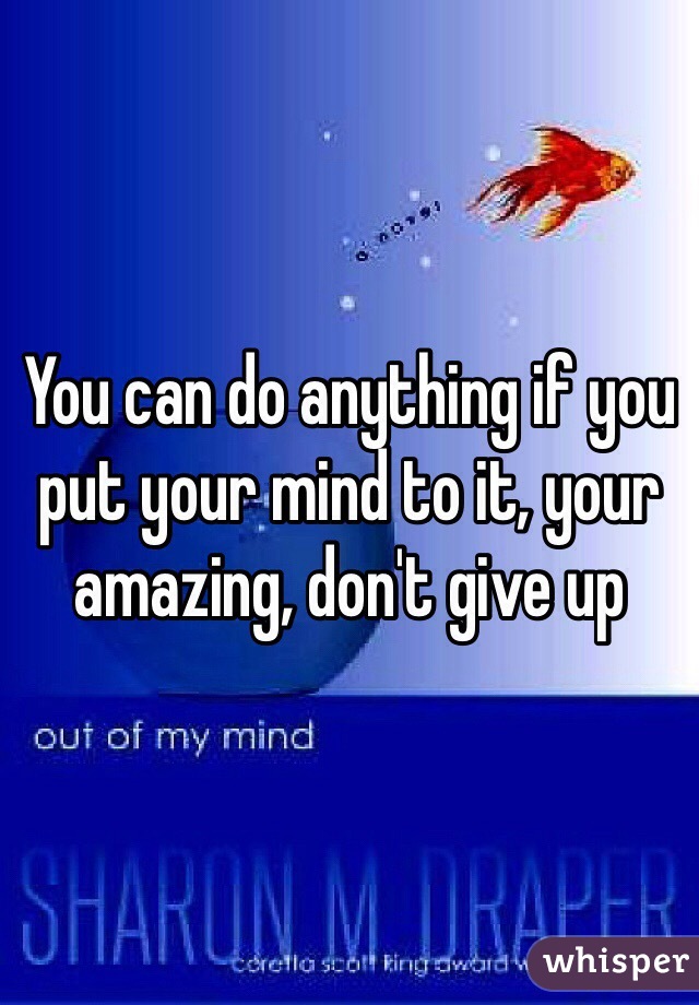 You can do anything if you put your mind to it, your amazing, don't give up 