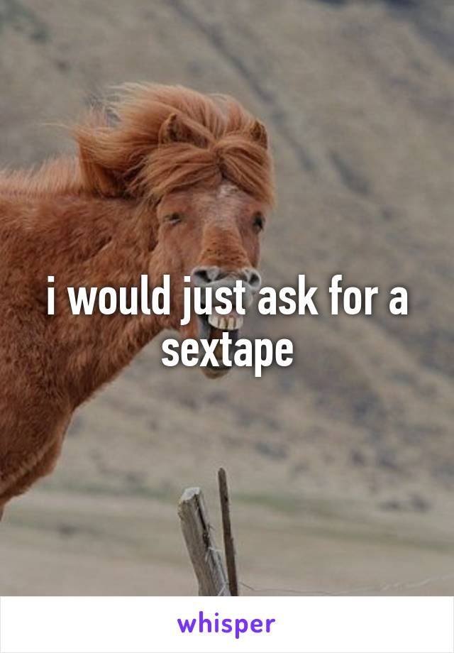 i would just ask for a sextape
