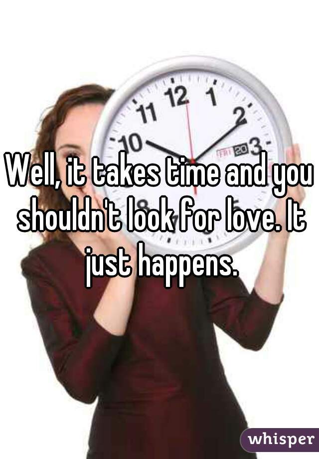 Well, it takes time and you shouldn't look for love. It just happens.