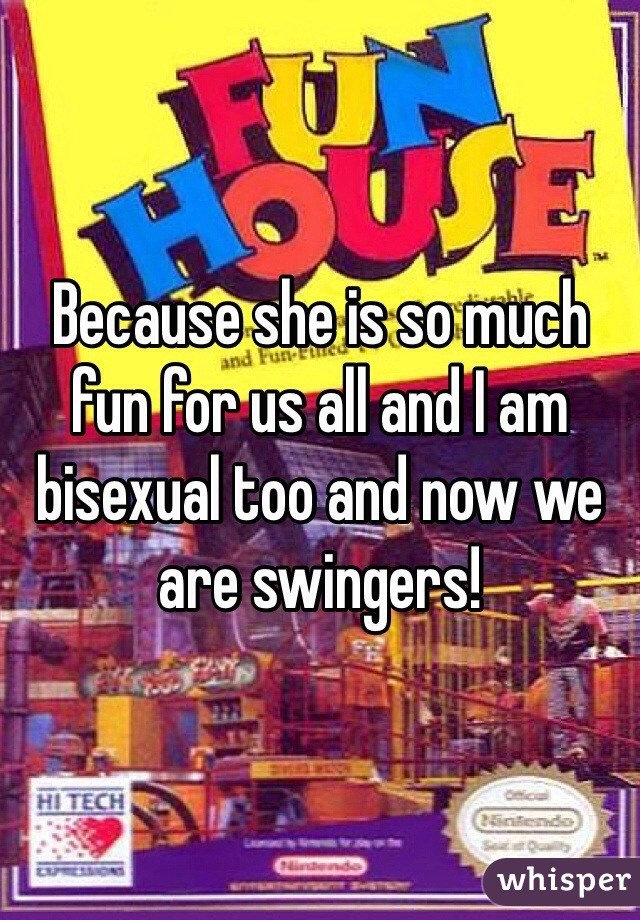 Because she is so much fun for us all and I am bisexual too and now we are swingers!